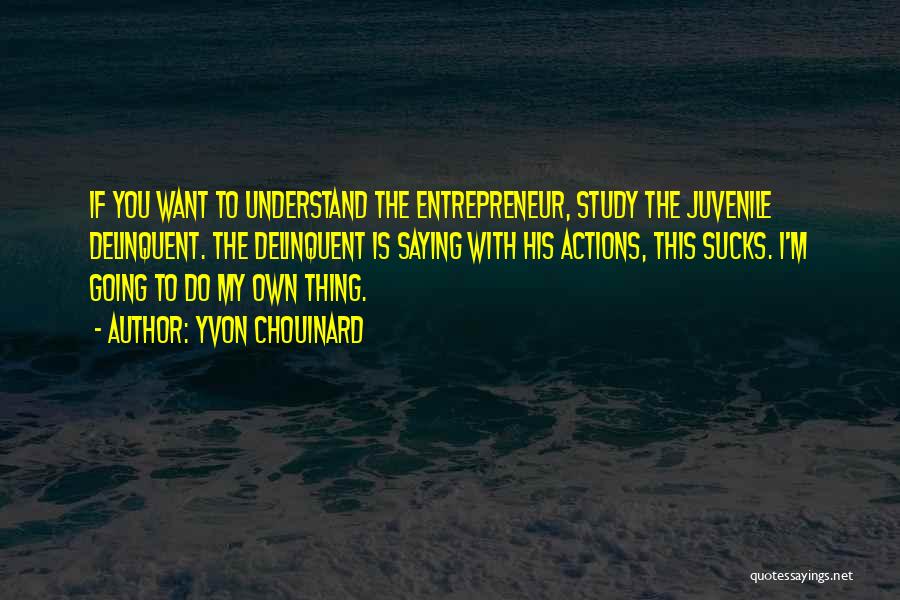 Yvon Chouinard Quotes: If You Want To Understand The Entrepreneur, Study The Juvenile Delinquent. The Delinquent Is Saying With His Actions, This Sucks.