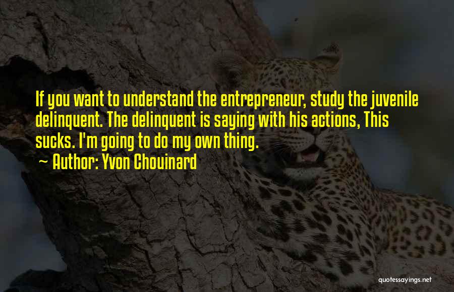 Yvon Chouinard Quotes: If You Want To Understand The Entrepreneur, Study The Juvenile Delinquent. The Delinquent Is Saying With His Actions, This Sucks.