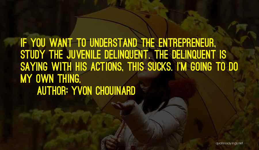 Yvon Chouinard Quotes: If You Want To Understand The Entrepreneur, Study The Juvenile Delinquent. The Delinquent Is Saying With His Actions, This Sucks.
