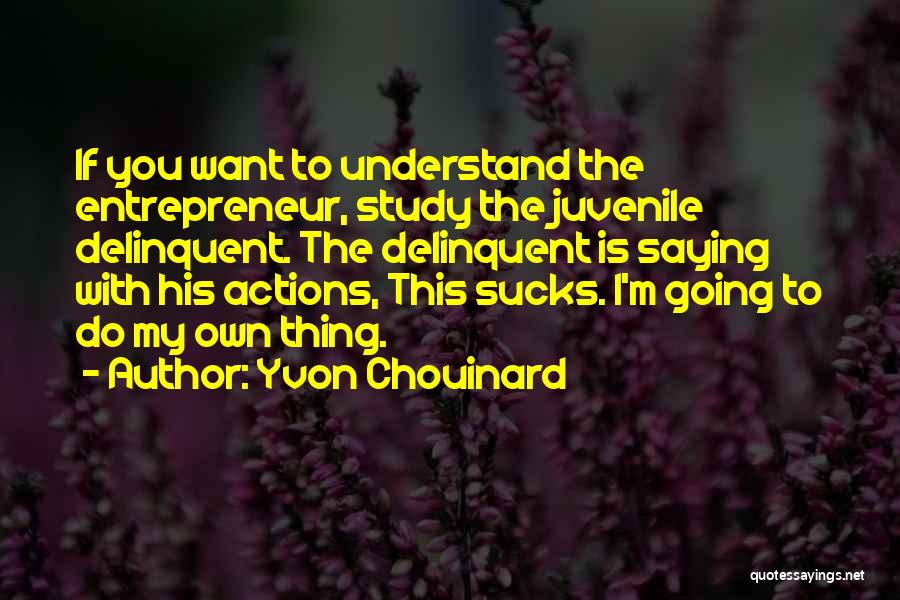 Yvon Chouinard Quotes: If You Want To Understand The Entrepreneur, Study The Juvenile Delinquent. The Delinquent Is Saying With His Actions, This Sucks.