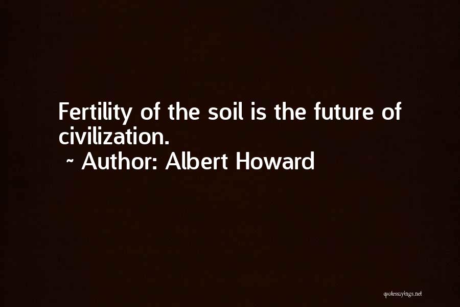 Albert Howard Quotes: Fertility Of The Soil Is The Future Of Civilization.