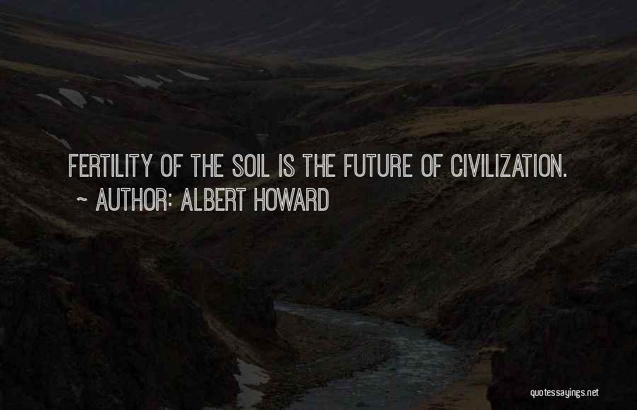 Albert Howard Quotes: Fertility Of The Soil Is The Future Of Civilization.