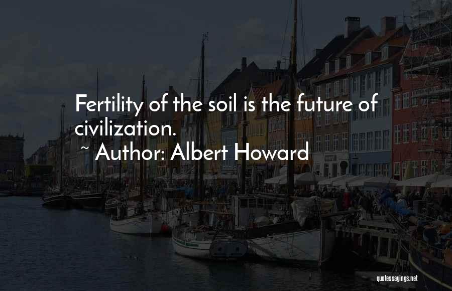 Albert Howard Quotes: Fertility Of The Soil Is The Future Of Civilization.