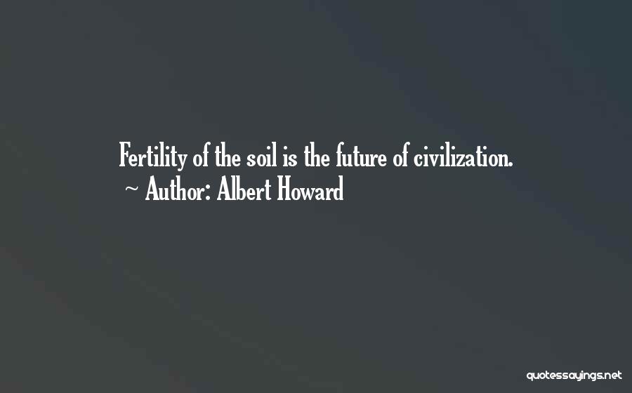 Albert Howard Quotes: Fertility Of The Soil Is The Future Of Civilization.