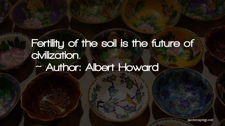 Albert Howard Quotes: Fertility Of The Soil Is The Future Of Civilization.