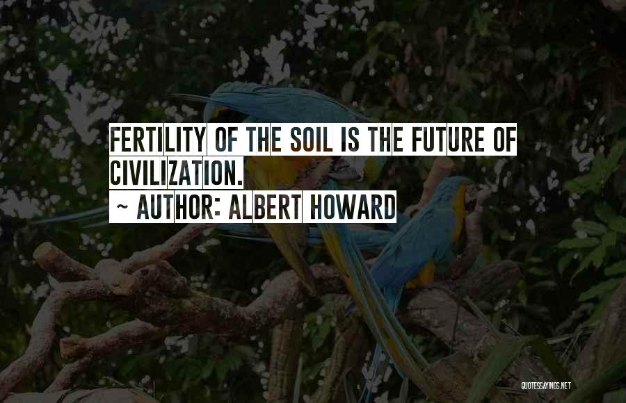 Albert Howard Quotes: Fertility Of The Soil Is The Future Of Civilization.