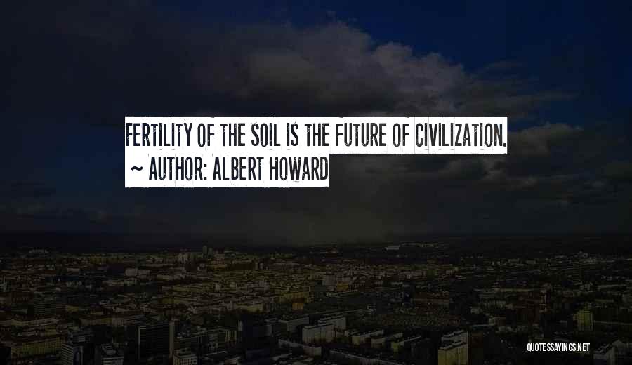 Albert Howard Quotes: Fertility Of The Soil Is The Future Of Civilization.