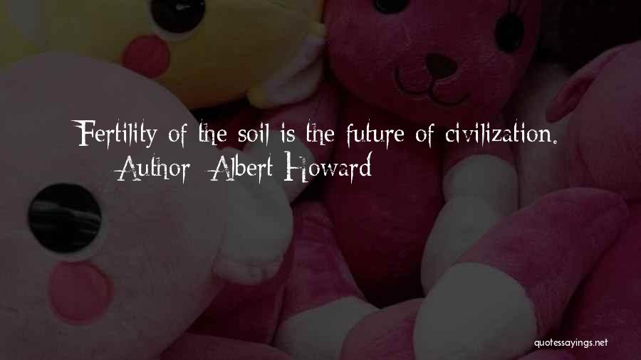 Albert Howard Quotes: Fertility Of The Soil Is The Future Of Civilization.