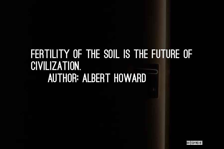 Albert Howard Quotes: Fertility Of The Soil Is The Future Of Civilization.