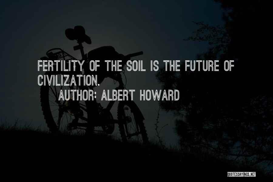 Albert Howard Quotes: Fertility Of The Soil Is The Future Of Civilization.