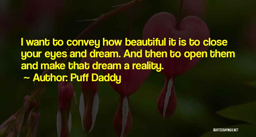 Puff Daddy Quotes: I Want To Convey How Beautiful It Is To Close Your Eyes And Dream. And Then To Open Them And