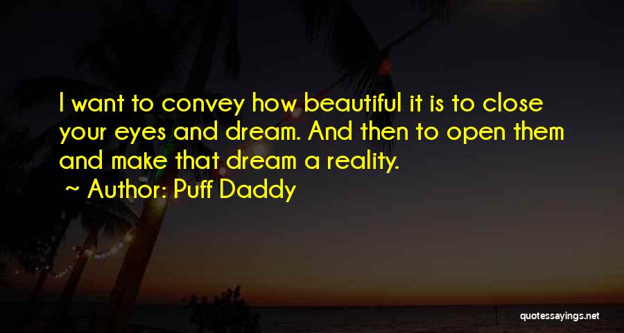 Puff Daddy Quotes: I Want To Convey How Beautiful It Is To Close Your Eyes And Dream. And Then To Open Them And