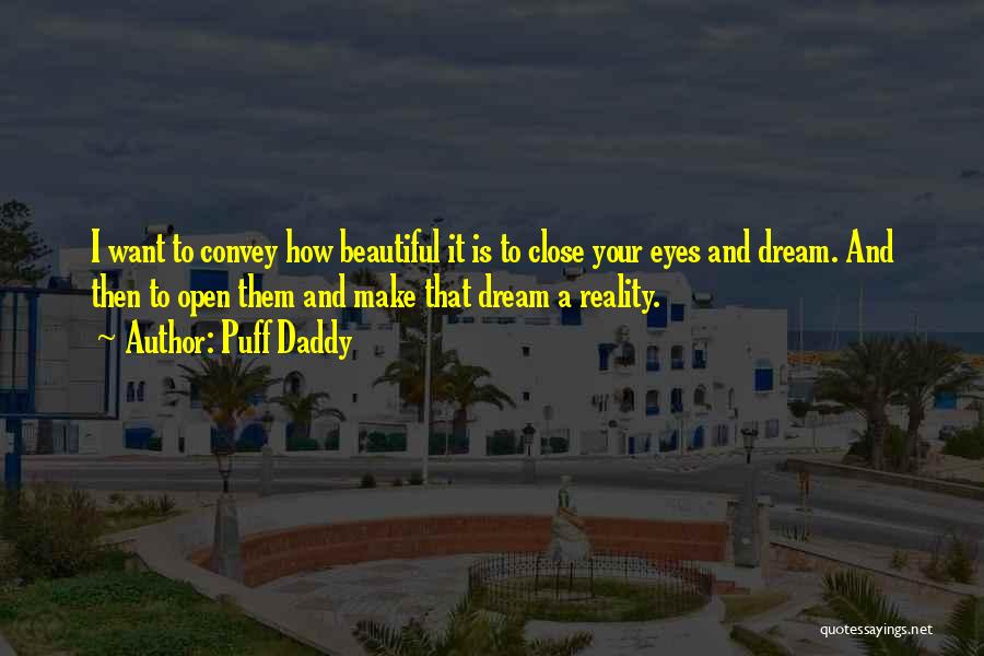 Puff Daddy Quotes: I Want To Convey How Beautiful It Is To Close Your Eyes And Dream. And Then To Open Them And