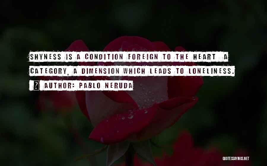 Pablo Neruda Quotes: Shyness Is A Condition Foreign To The Heart A Category, A Dimension Which Leads To Loneliness.