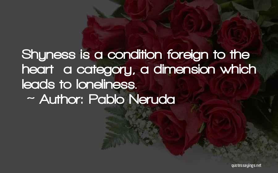 Pablo Neruda Quotes: Shyness Is A Condition Foreign To The Heart A Category, A Dimension Which Leads To Loneliness.