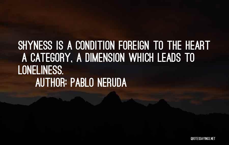Pablo Neruda Quotes: Shyness Is A Condition Foreign To The Heart A Category, A Dimension Which Leads To Loneliness.