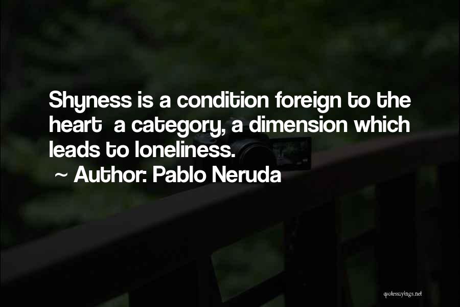 Pablo Neruda Quotes: Shyness Is A Condition Foreign To The Heart A Category, A Dimension Which Leads To Loneliness.