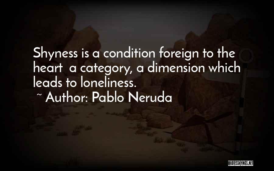Pablo Neruda Quotes: Shyness Is A Condition Foreign To The Heart A Category, A Dimension Which Leads To Loneliness.