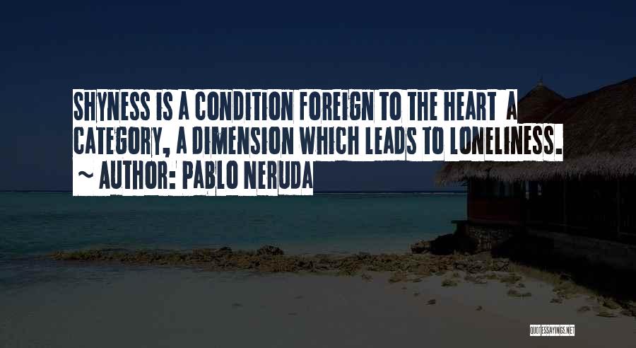 Pablo Neruda Quotes: Shyness Is A Condition Foreign To The Heart A Category, A Dimension Which Leads To Loneliness.