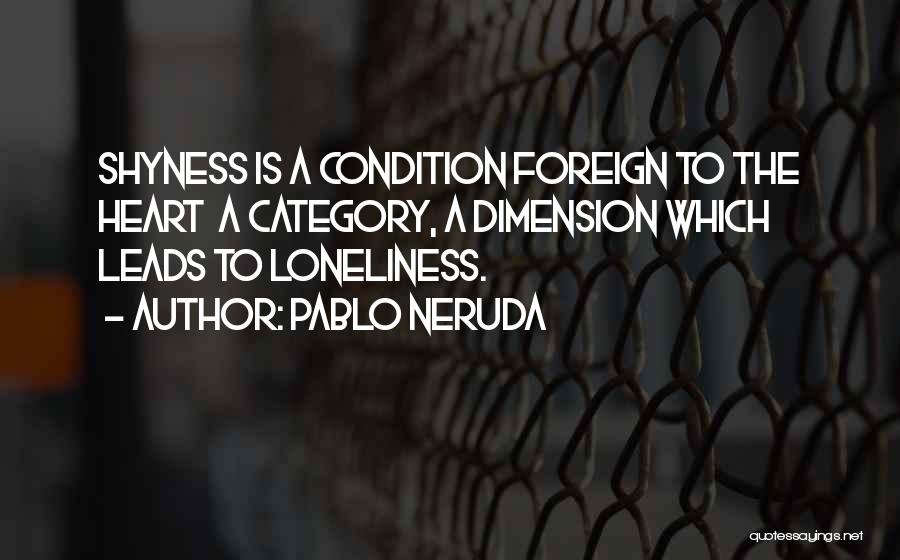 Pablo Neruda Quotes: Shyness Is A Condition Foreign To The Heart A Category, A Dimension Which Leads To Loneliness.