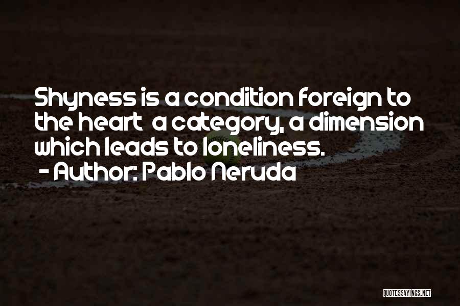 Pablo Neruda Quotes: Shyness Is A Condition Foreign To The Heart A Category, A Dimension Which Leads To Loneliness.