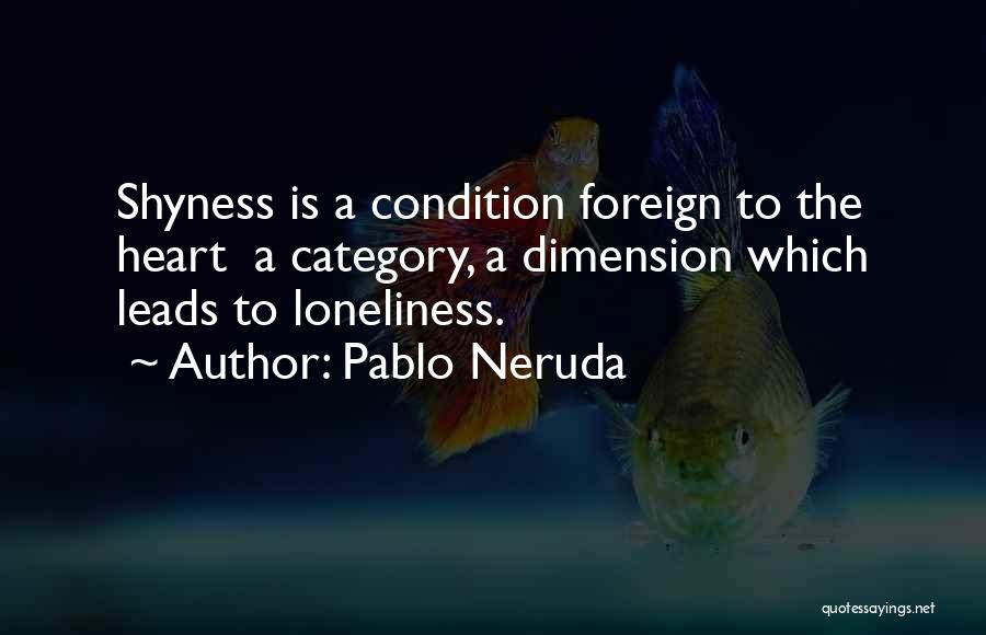 Pablo Neruda Quotes: Shyness Is A Condition Foreign To The Heart A Category, A Dimension Which Leads To Loneliness.