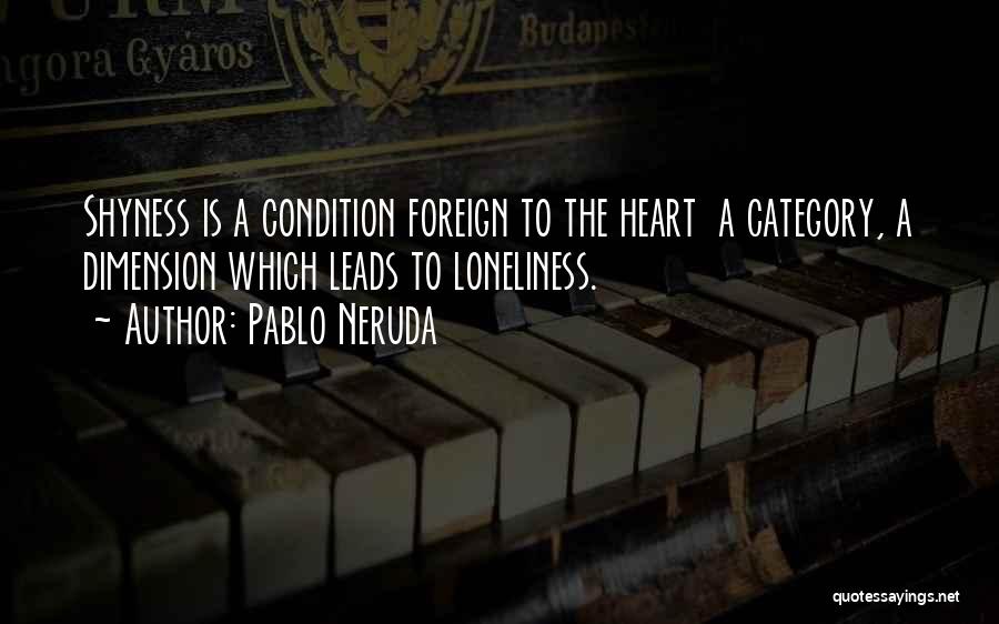 Pablo Neruda Quotes: Shyness Is A Condition Foreign To The Heart A Category, A Dimension Which Leads To Loneliness.