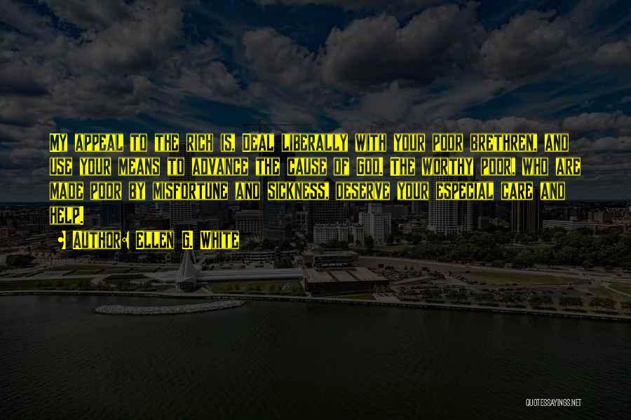 Ellen G. White Quotes: My Appeal To The Rich Is, Deal Liberally With Your Poor Brethren, And Use Your Means To Advance The Cause