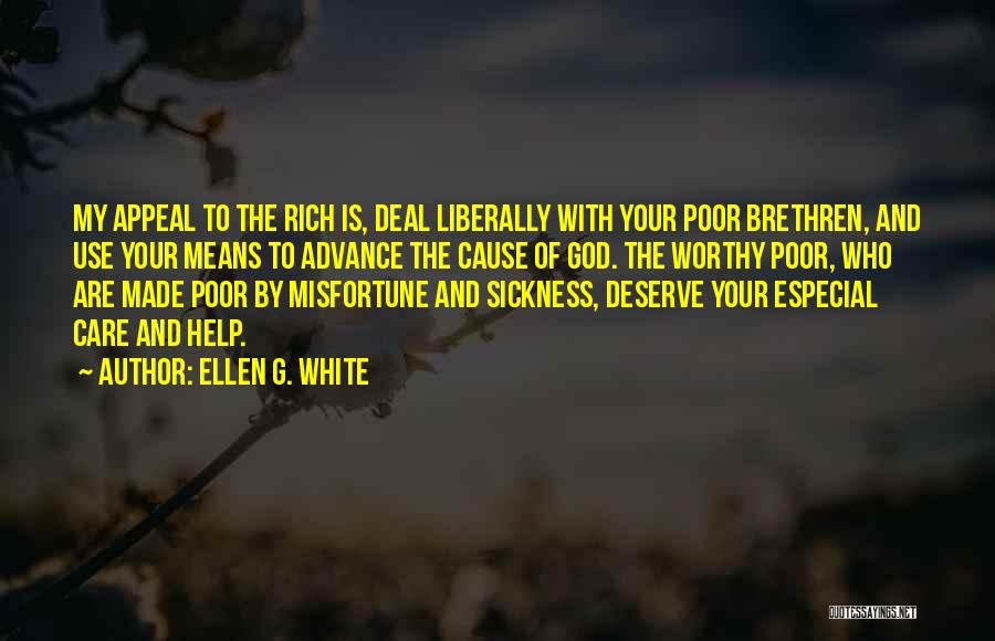 Ellen G. White Quotes: My Appeal To The Rich Is, Deal Liberally With Your Poor Brethren, And Use Your Means To Advance The Cause