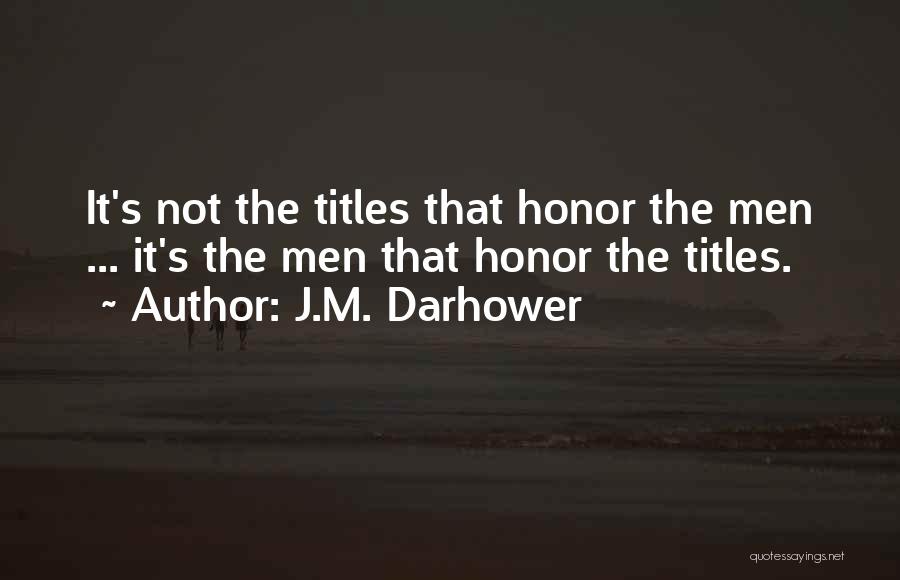 J.M. Darhower Quotes: It's Not The Titles That Honor The Men ... It's The Men That Honor The Titles.