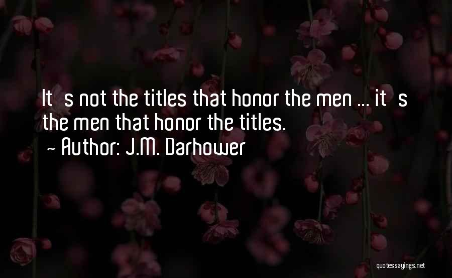 J.M. Darhower Quotes: It's Not The Titles That Honor The Men ... It's The Men That Honor The Titles.