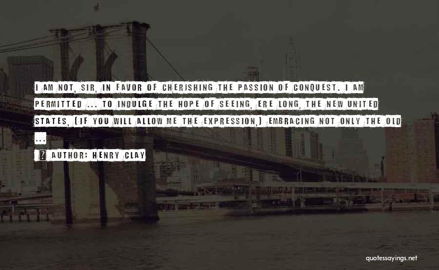 Henry Clay Quotes: I Am Not, Sir, In Favor Of Cherishing The Passion Of Conquest. I Am Permitted ... To Indulge The Hope