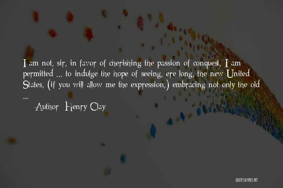 Henry Clay Quotes: I Am Not, Sir, In Favor Of Cherishing The Passion Of Conquest. I Am Permitted ... To Indulge The Hope