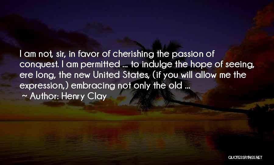 Henry Clay Quotes: I Am Not, Sir, In Favor Of Cherishing The Passion Of Conquest. I Am Permitted ... To Indulge The Hope