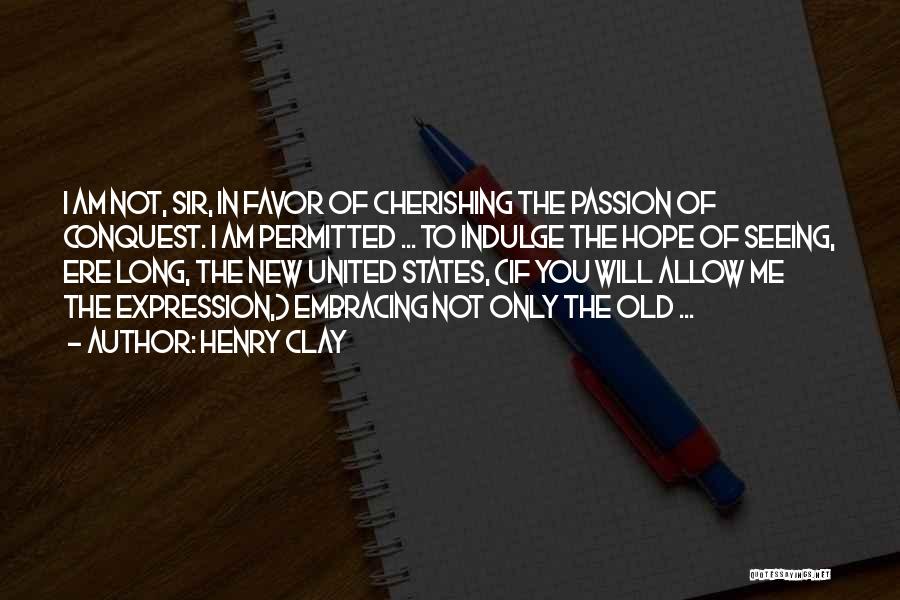 Henry Clay Quotes: I Am Not, Sir, In Favor Of Cherishing The Passion Of Conquest. I Am Permitted ... To Indulge The Hope