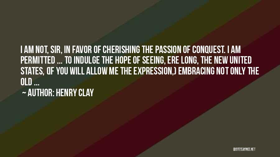 Henry Clay Quotes: I Am Not, Sir, In Favor Of Cherishing The Passion Of Conquest. I Am Permitted ... To Indulge The Hope