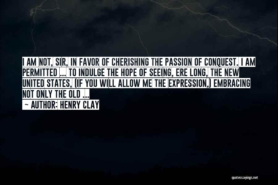 Henry Clay Quotes: I Am Not, Sir, In Favor Of Cherishing The Passion Of Conquest. I Am Permitted ... To Indulge The Hope