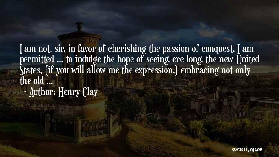 Henry Clay Quotes: I Am Not, Sir, In Favor Of Cherishing The Passion Of Conquest. I Am Permitted ... To Indulge The Hope