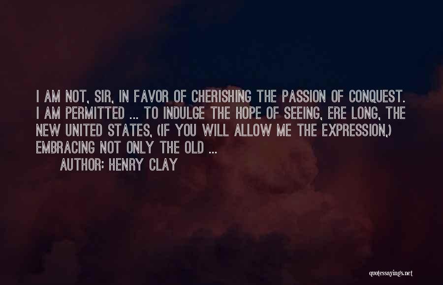 Henry Clay Quotes: I Am Not, Sir, In Favor Of Cherishing The Passion Of Conquest. I Am Permitted ... To Indulge The Hope