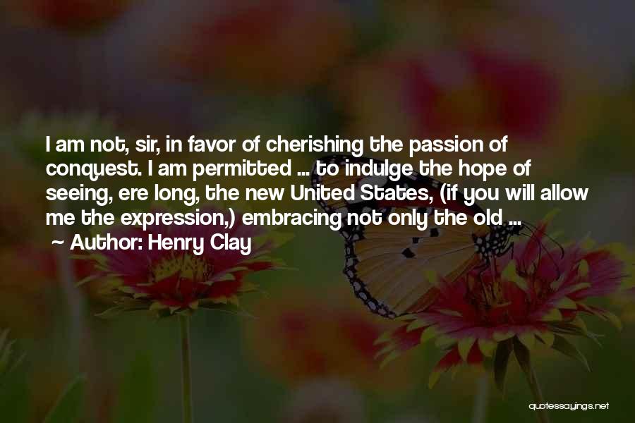 Henry Clay Quotes: I Am Not, Sir, In Favor Of Cherishing The Passion Of Conquest. I Am Permitted ... To Indulge The Hope