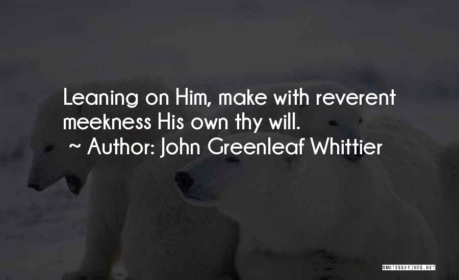 John Greenleaf Whittier Quotes: Leaning On Him, Make With Reverent Meekness His Own Thy Will.