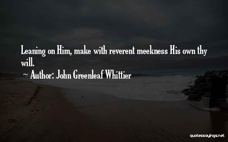 John Greenleaf Whittier Quotes: Leaning On Him, Make With Reverent Meekness His Own Thy Will.