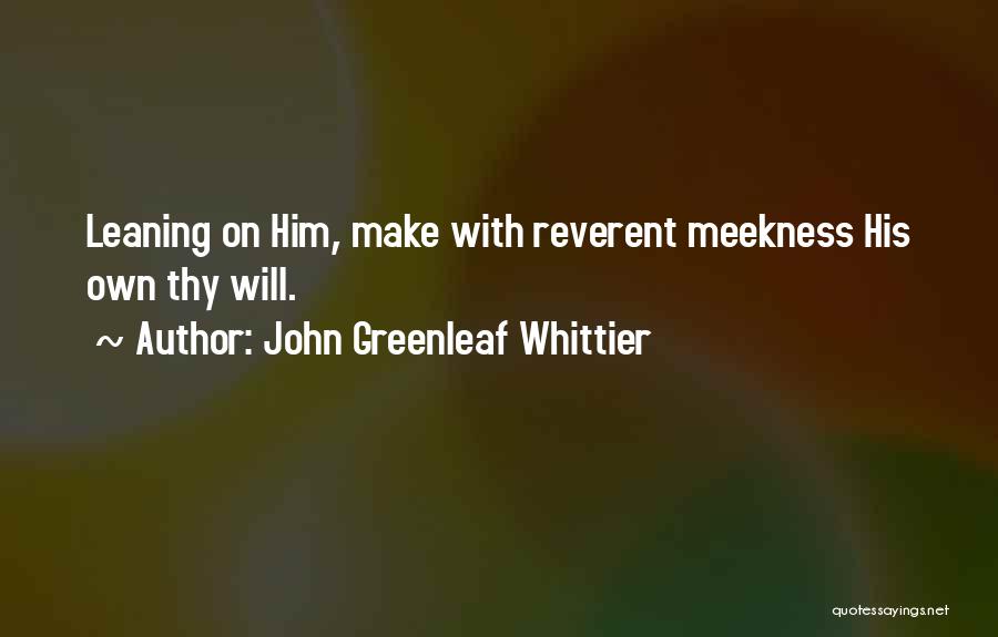 John Greenleaf Whittier Quotes: Leaning On Him, Make With Reverent Meekness His Own Thy Will.