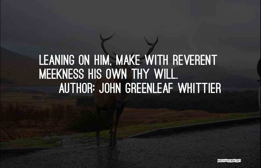 John Greenleaf Whittier Quotes: Leaning On Him, Make With Reverent Meekness His Own Thy Will.