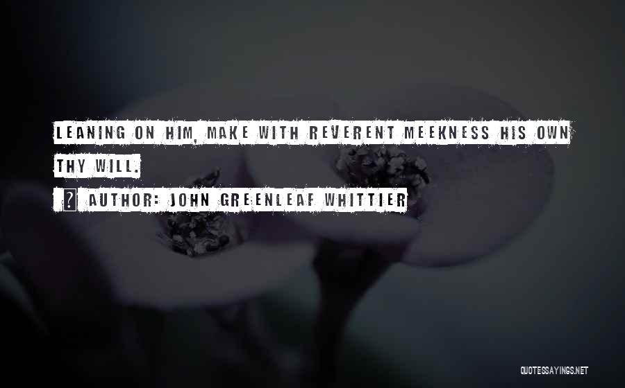 John Greenleaf Whittier Quotes: Leaning On Him, Make With Reverent Meekness His Own Thy Will.