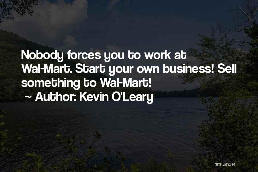 Kevin O'Leary Quotes: Nobody Forces You To Work At Wal-mart. Start Your Own Business! Sell Something To Wal-mart!