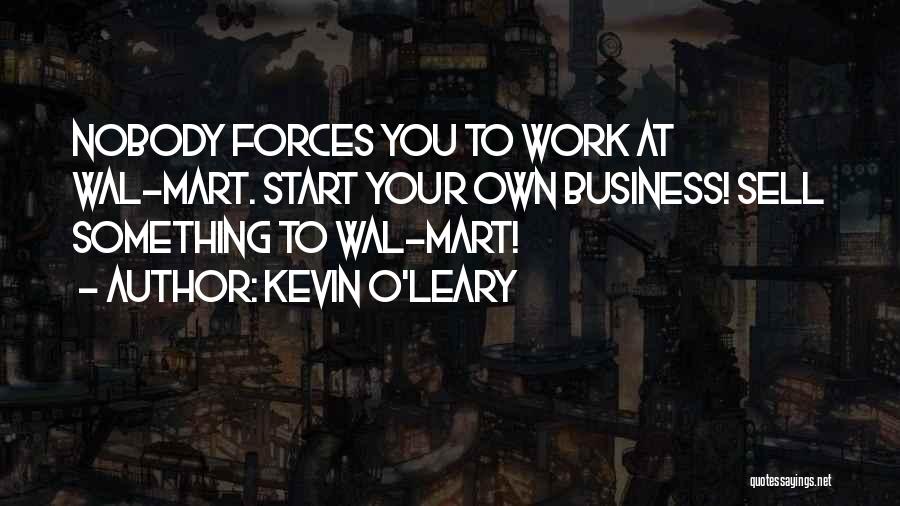 Kevin O'Leary Quotes: Nobody Forces You To Work At Wal-mart. Start Your Own Business! Sell Something To Wal-mart!