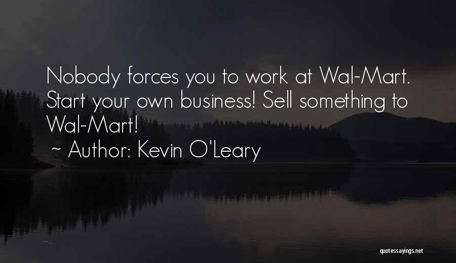 Kevin O'Leary Quotes: Nobody Forces You To Work At Wal-mart. Start Your Own Business! Sell Something To Wal-mart!