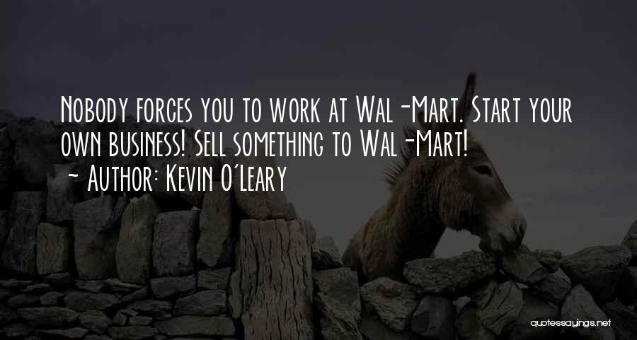 Kevin O'Leary Quotes: Nobody Forces You To Work At Wal-mart. Start Your Own Business! Sell Something To Wal-mart!