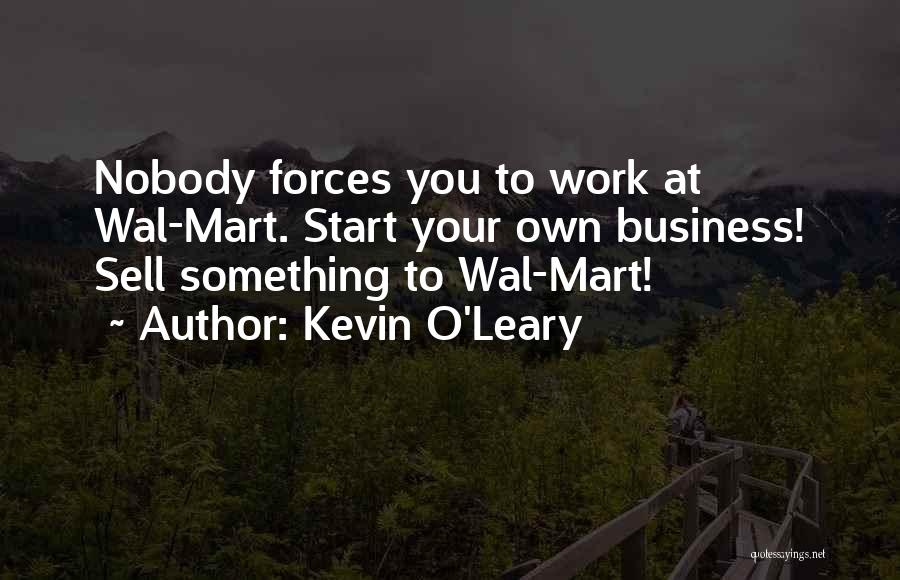 Kevin O'Leary Quotes: Nobody Forces You To Work At Wal-mart. Start Your Own Business! Sell Something To Wal-mart!